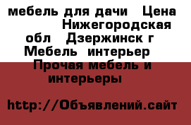 мебель для дачи › Цена ­ 1 000 - Нижегородская обл., Дзержинск г. Мебель, интерьер » Прочая мебель и интерьеры   